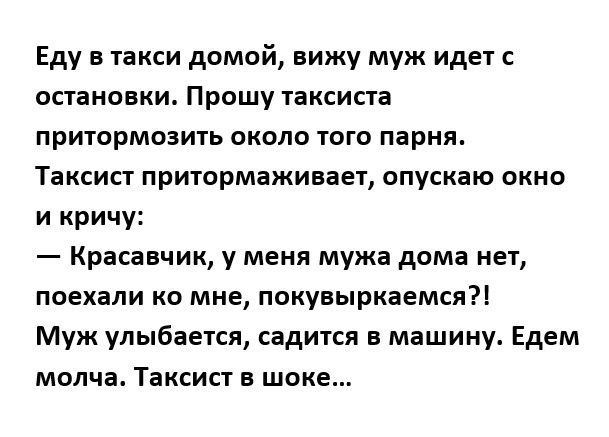 Еду в такси домой вижу муж идет остановки Прошу таксиста притормозить около того парня Таксист притормаживает опускаю окно и кричу Красавчик у меня мужа дома нет поехали ко мне покуныркаемся Муж улыбается садится в машину Едем молча Таксист в шоке