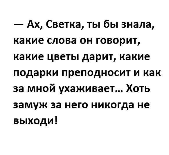 Ах Светка ты бы знала какие слова он говорит какие цветы дарит какие подарки преподносит и как за мной ухаживает Хоть замуж за него никогда не выходи