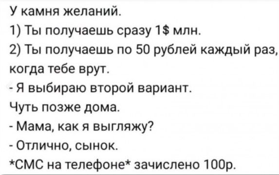 У камня желаний 1 Ты получаешь сразу 18 млн 2 Ты получаешь по 50 рублей каждый раз когда тебе врут Я выбираю второй вариант Чуть позже дома Мама как я выгляжу Отлично сынок СМС на телефоне зачислено 100р