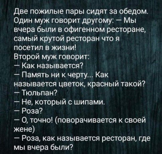 две пожилые пары сидят за обедом Один муж говорит другому Мы вчера были в офигенном ресторане самый крутой ресторан что я посетил в жизни Второй муж говорит Как называется Память ни к черту Как называется цветок красный такой Тюльпан Не который с шипами Роза О точно поворачивается к своей жене Роза как называется ресторан где мы вчера были