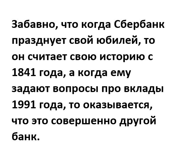 Забавно что когда Сбербанк празднует свой юбилей то он считает свою историю с 1841 года а когда ему задают вопросы про вклады 1991 года то оказывается что это совершенно другой банк