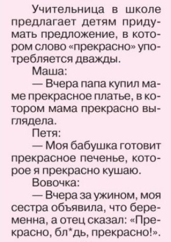 Учительница в школе предлагает детям приду МЗТЬ предложение В КОТО ром слово прекрасно упо требляется дважды Маша Вчера папа купил ма ме прекрасное платье в ко тором мама прекрасно вы глядела Петя Моя бабушка готовит прекрасное печенье кото рое я прекрасно кушаю Вовочка Вчера за ужином моя сестра объявила что бере менна а отец сказал Пре красно бпдь прекрасно