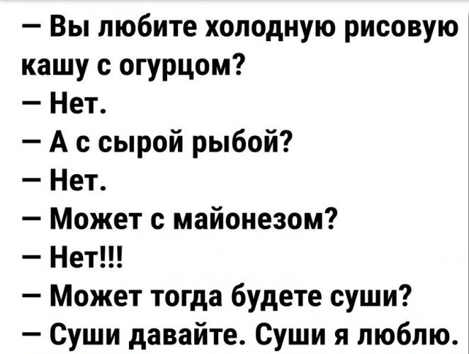 Вы любите холодную рисовую кашу с огурцом Нет А с сырой рыбой Нет Может с майонезом Нет Может тогда будете суши Суши давайте Суши я люблю