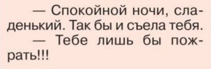 Спокойной ночи сла денький Так бы и съела тебя Тебе лишь бы пож рать