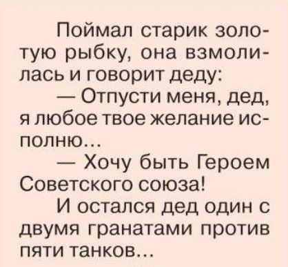 Поймал старик золо тую рыбку она взмоли лась и говорит деду Отпусти меня дед я любое твое желание ис полню Хочу быть Героем Советского союза И остался дед один с двумя гранатами против пяти танков