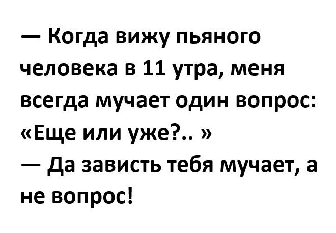 Когда вижу пьяного человека в 11 утра меня всегда мучает один вопрос Еще или уже да зависть тебя мучает а не вопрос