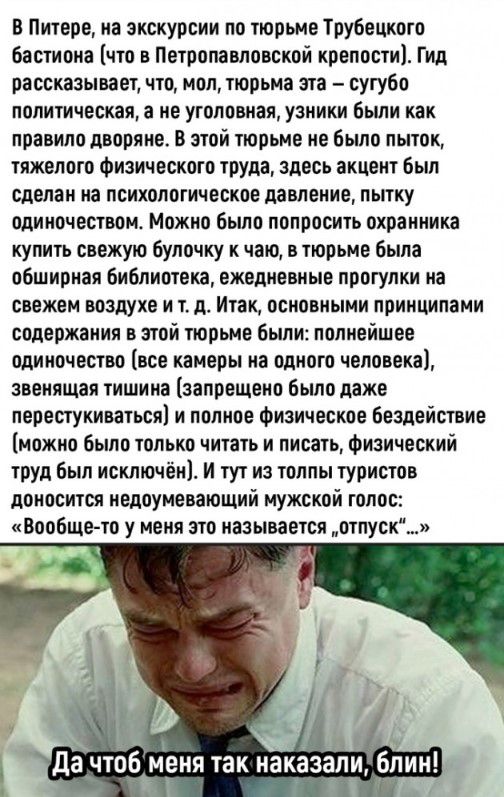 в Питере на экскурсии по тюрьме Урубешшго бастиона что в Петропавловской крепости ГИД рассказывает что мол тюрьма спа сугубо политическая а не уготощая узники были как правило дворяне в этой тюрьме не было пыток тяжелого Физического тула ЗДЕСЬ акцент был Сделан на психологическое ддВЛеИИЕ ПЫТКУ одИИоЧЕПВоМ Можно Было попросить охранника купить свежую Булпику к чаю в тюрьме Была обширная библиотека