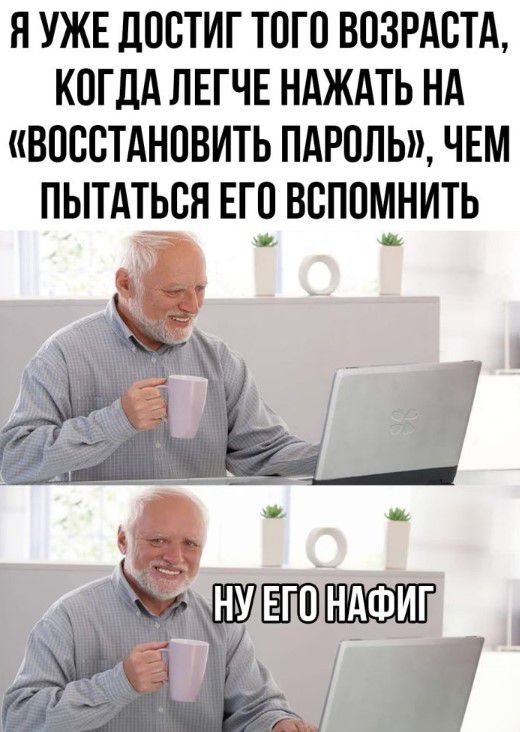 П УЖЕ дОСТИГ ТОГО ВОЗРАСТА КОГДА ЛЕГЧЕ НАЖАТЬ НА ВОССТАНОВИТЬ ПАРОЛЬ ЧЕМ ПЫТАТЬСЯ ЕГО ВСПОМНИТЬ