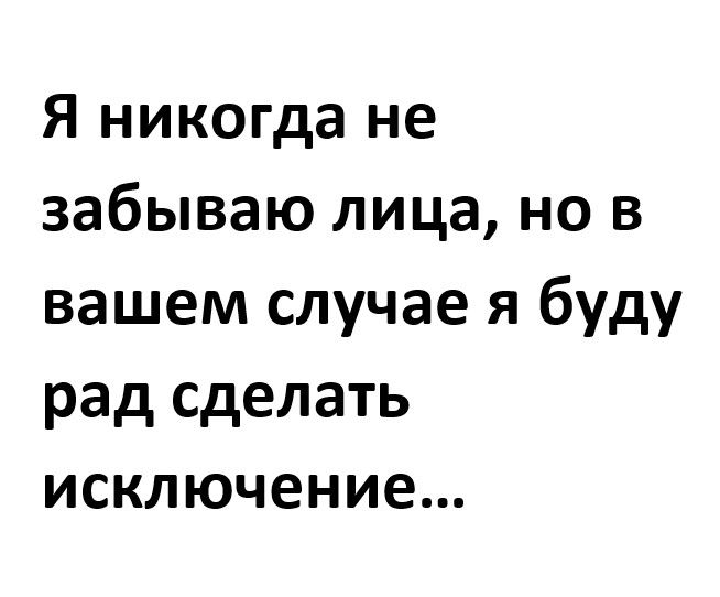 Я никогда не забываю лица но в вашем случае я буду рад сделать исключение