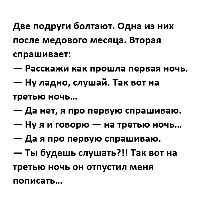 две подруги болтают Одна из них после медового месяца Вторая спрашивает Расскажи как прошла первая начь Ну ладно слушай Так вот на третью ночь да нет я про первую спрашиваю Ну я и говорю на третью ночь да я про первую спрашиваю Ты будешь слушать Так вот на третью ночь он отпустил меня пописать