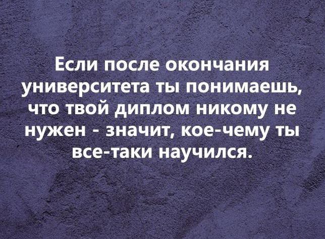 ЕСЛИ после окончания УНИВЕРСИТЕТЗ ТЫ понимаешь ЧТО ТВОЙ дИПЛОМ НИКОМУ не НУЖЕН значит КОЕ ЧЕМУ ТЫ все таки научился