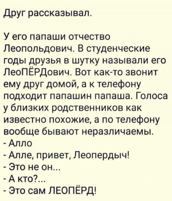 Друг рассказывал У его папаши отчество Леопольдович В студенческие годы друзья в шутку называли его ЛеоПЁРДович Вот как то звонит ему друг домой а к телефону подходит папашин папаша Голоса у близких родственников как известно похожие а по телефону вообще бывают неразличаемы Алпо Алле привет Леопердыч Это не он А кто Это сам ЛЕОПЁРД