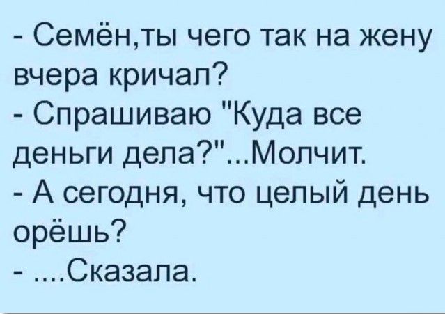 Семёнты чего так на жену вчера кричал Спрашиваю Куда все деньги делаМопчит А сегодня что целый день орёшь Сказапа