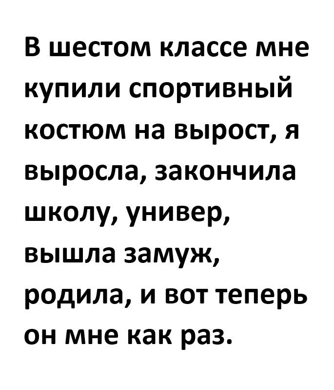 В шестом классе мне купили спортивный костюм на вырост я выросла закончила школу универ вышла замуж родила и вот теперь он мне как раз