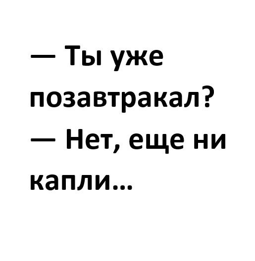 Ты уже позавтракал Нет еще ни капли