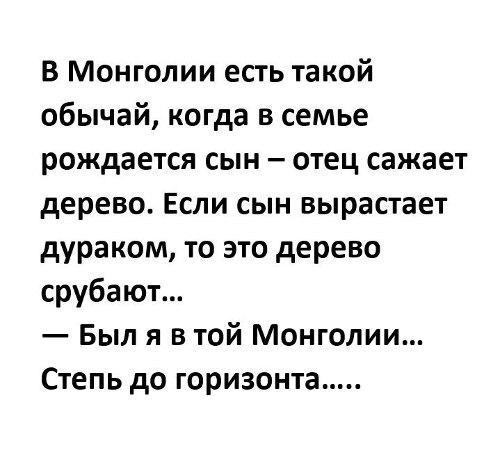 в Монголии есть такой обычай когда в семье рождается сын отец сажает дерево Если сын вырастает дураком то это дерево срубают Был я втой Монголии Степь до горизонта
