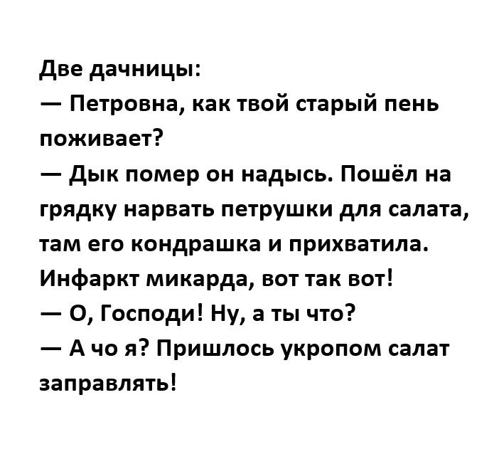 две дачницы Петровна как твой старый пеиь поживает дык помер он надысь Пошёл на грядку нарвать петрушки для салата там его кондрашка и прихватила Инфаркт микарда вот так вот О Господи Ну а ты что А чо я Пришлось укропом салат заправлять