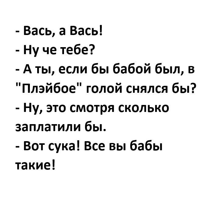 Вась а Вась Ну че тебе А ты если бы бабой был в Плэйбое голой снялся бы Ну это смотря сколько заплатили бы Вот сука Все вы бабы такие