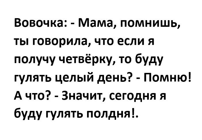Вовочка Мама помнишь ты говорила что если я получу четвёрку то буду гулять целый день Помню А что Значит сегодня я буду гулять полдня