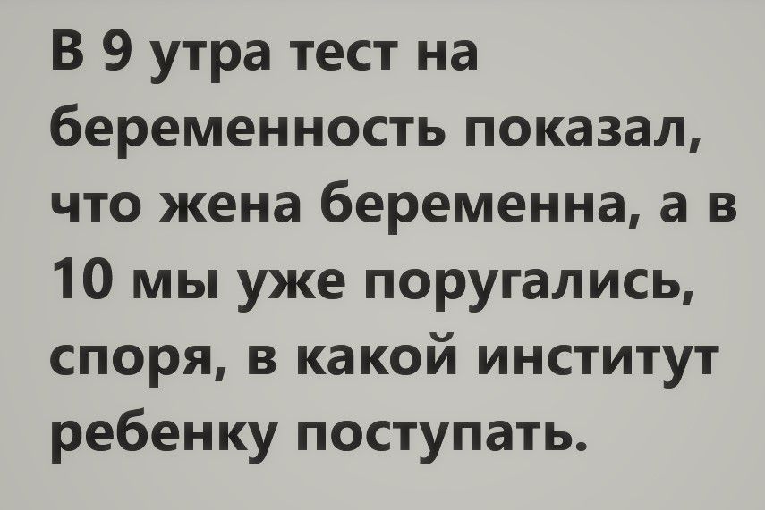 В 9 утра тест на беременность показал что жена беременна а в 10 мы уже поругались споря в какой институт ребенку поступать