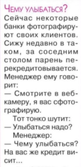 Чему умыться Сейчас некоторые банки фотографиру ют своих клиентов Сижу недавно в та ком за соседним стопом парень пе рекредитоенвается Менеджер ему гово рит Смотрите в веб камеру я вас сфото ГРЗФИРУЮ Тот тонко шутит Упыбаться надо Менеджер Чему улыбаться На вас же кредит ви сит