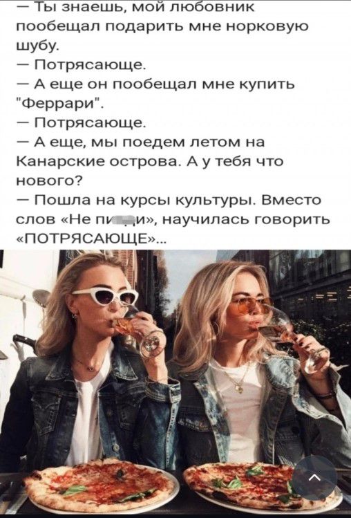 ты знаешПюи пюбоіаіик пообещал подарить мне норковую шубу Потрясающе А еще он пообещал мне купить Феррари Потрясающе А еще мы поедем летом на Канарские острова А у тебя что нового7 Пошла на курсы культуры Вместо слов Не пу _ и научилась говорить ПОТРЯСАЮЩЕ