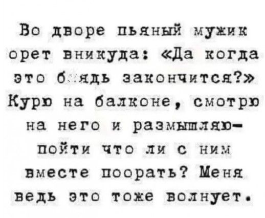 Во дворе пьяный мужик орет внинуда да когда это бндь закончится Курю на балконе смотрю на него и размышляю пойти что ли с ним вместе поорать Пеня ведь это тоже волнует