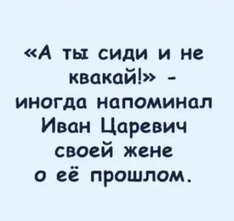 А ты сиди и не квакайі иногда напоминал Иван Царевич своей жене о её прошлом