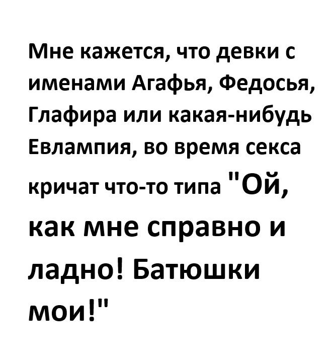 Мне кажется что девки с именами Агафья Федосья Глафира или какая нибудь Евлампия во время секса кричат что то типа Ой как мне справно и ладно Батюшки мои