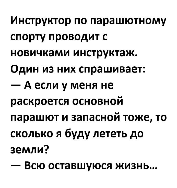 Инструктор по парашютному спорту проводит с новичками инструктаж Один из них спрашивает А если у меня не раскроется основной парашют и запасной тоже то сколько я буду лететь до земли Всю оставшуюся жизнь