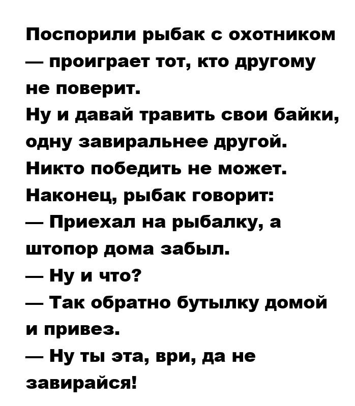 Поспорили рыбак охотником проиграет тот кто дРУгому не поверит ну и давай травить свои байки одну аавирапьнее дРУгой Никто победить не может Наконец рыбак говорит Приехал на рыбалку а штопор дома забыл Ну и что Так обратно бутылку домой и привез Ну ты эта ври да не занирайся