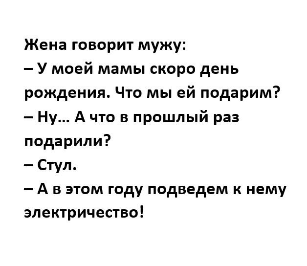 Жена говорит мужу У моей мамы скоро день рождения Что мы ей подарим Ну А что в прошлый раз подарили Стул А в этом году подведем к нему электричество