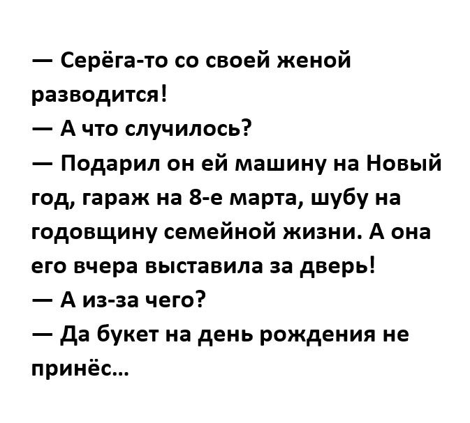 Серёга то со своей женой разводится А что случилось Подарил он ей машину на Новый год гараж на 8 е марта шубу на годовщину семейной жизни А она его вчера выставила за дверь А из за чего да букет на день рождения не принёс