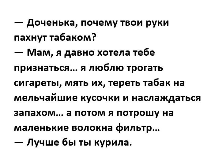 доченька почему твои руки пахнут табакам Мам я давно хотела тебе признаться я люблю трогать сигареты мять их тереть табак на мельчайшие кусочки и наслаждаться запахом а потом я потрошу на маленькие волокна фильтр Лучше бы ты курила
