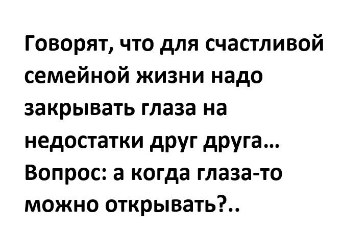 Говорят что для счастливой семейной жизни надо закрывать глаза на недостатки друг друга Вопрос а когда глаза то можно открывать