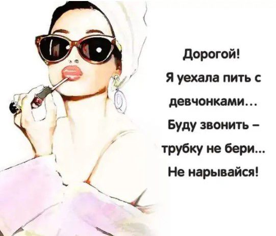дорогой Я уехала пить движками Буду звонить 1 трубку не бери Не нары айся