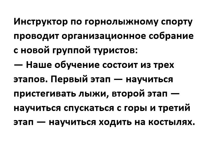 Инструктор по горнолыжному спорту проводит организационное собрание с новой группой туристов Наше обучение состоит из трех этапов Первый этап научиться пристегивать лыжи второй этап НЕУЧИТЬСЛ СПУСКЕТЬСЯ С ГОРЫ И третий этап научиться ходить на костылях
