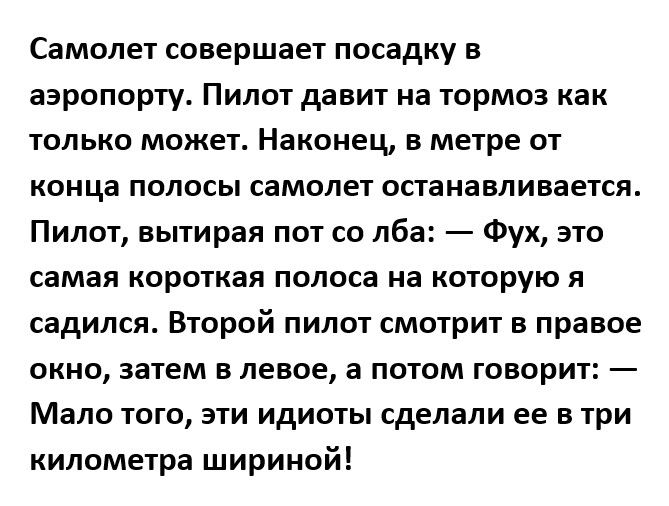 Самолет совершает посадку в аэропорту Пилот давит на тормоз как только может Наконец в метре от конца полосы самолет останавливается Пилот вытирая пот со лба Фух это самая короткая полоса на которую я садился Второй пилот смотрит в правое окно затем в левое а потом говорит Мало того эти идиоты сделали ее в три километра шириной