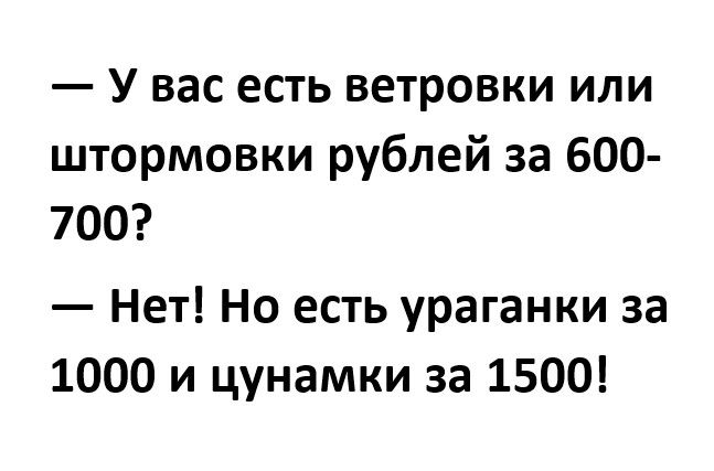 У вас есть ветровки или штормовки рублей за 600 700 Нет Но есть ураганки за 1000 и цунамки за 1500