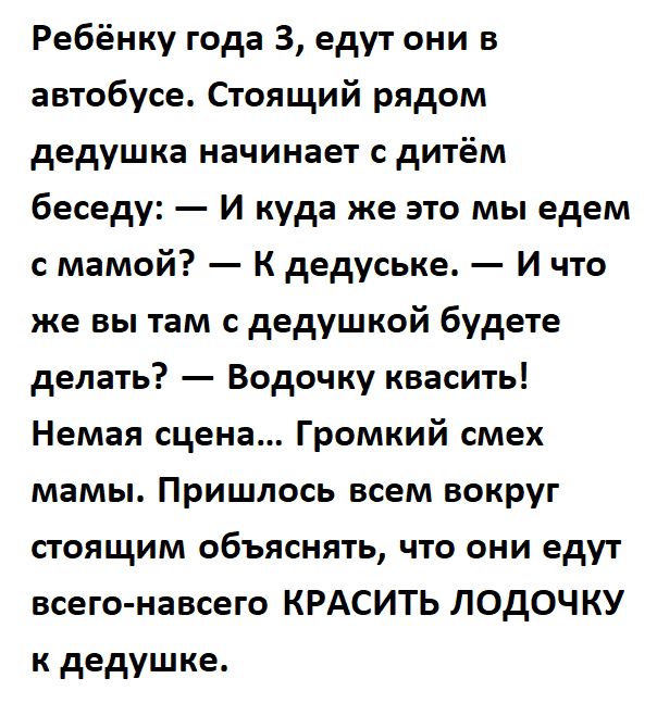 Ребёнку года 3 едут они в автобусе Стоящий рядом дедушка начинает с дитём беседу И куда же это мы едем мамой К дедуське И что же вы там с дедушкой будете делать Водичку квасить Немая сцена Громкий смех мамы Пришлось всем вокруг стоящим объяснять что они едут всего навсего КРАСИТЬ ЛОДОЧКУ к дедушке