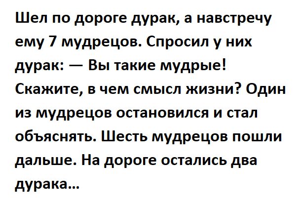 Шел по дороге дурак а навстречу ему 7 мудрецов Спросил у них дурак Вы такие мудрые Скажите в чем смысл жизни Один из мудрецов остановился и стал объяснять Шесть мудрецов пошли дальше На дороге остались два дурака