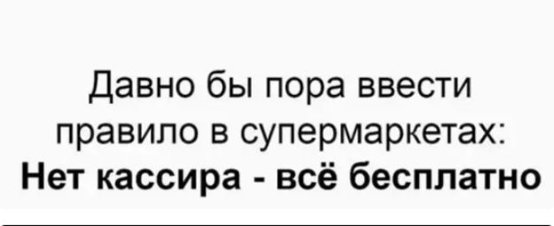 давно бы пора ввести правило в супермаркетах Нет кассира всё бесплатно