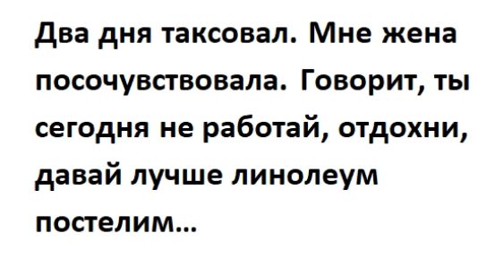 два дня таксовап Мне жена посочувствовала Говорит ты сегодня не работай отдохни давай лучше линолеум постелим