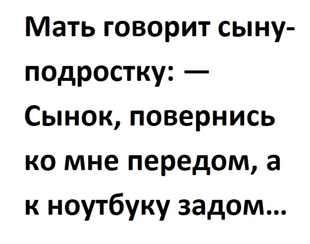 Мать говорит сыну подростку Сынок повернись ко мне передом а к ноутбуку задом