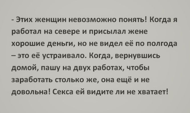 Эпик жеищии невозможно понять Когда я работал на севере и присылал жене хорошие деньги по не видел её по полгода это её устраивало Когда вернувшись домой пашу на двух работах чюбы заработать столько же она ещё и не довольна Секса ей видите ли не хватает