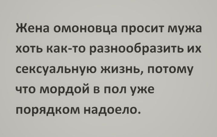 Жена омоновца просит мужа хоть как то разнообразить их сексуальную жизнь потому что мордой в пол уже порядком надоело
