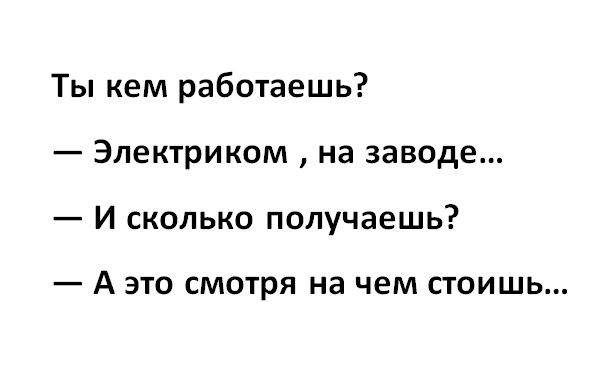 Ты кем работаешь Электриком на заводе И сколько получаешь _ А ЭТО смотря на чем СТОИШЬ