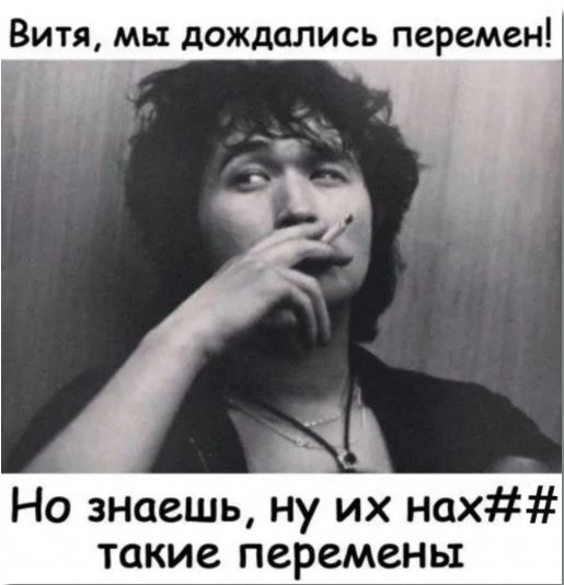 ВИТЯ МЫ дождались перемен Но знаешь ну их нах такие перемены