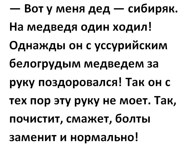 Вот у меня дед сибиряк На медведя один ходил Однажды он с уссурийским белогрудым медведем за руку поздоровался Так он с тех пор эту руку не моет Так почистит смажет болты заменит и нормально