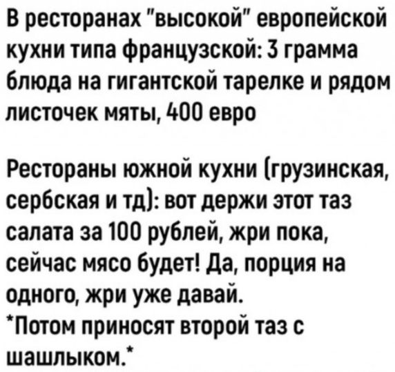 В ресторанах высокой европейской кухни типа Французской 3 грамма блюда на гигантской тарелке и рядом листочек мяты 400 евро Рестораны южной кухни грузинская сербская и тд вот держи этот таз салата за 100 рублей жри пока сейчас мясо будет да порция на одного жри уже давай Потом приносят второй таз шашлыком